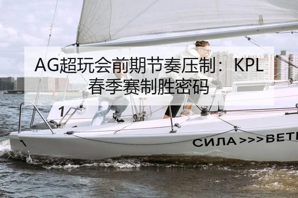 AG超玩会前期节奏压制：KPL春季赛制胜密码