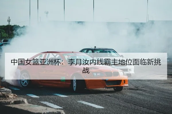 中国女篮亚洲杯：李月汝内线霸主地位面临新挑战